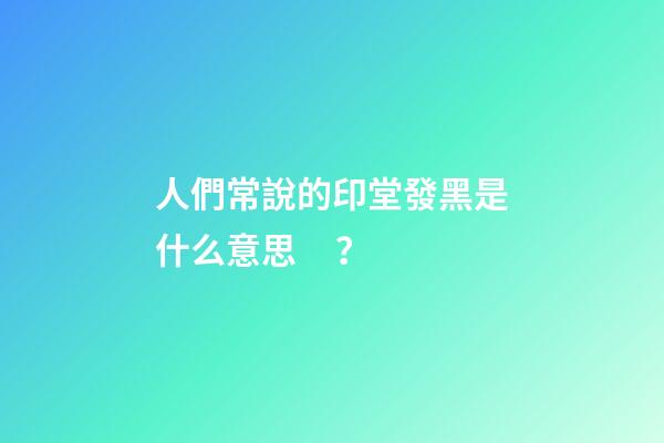 人們常說的印堂發黑是什么意思？